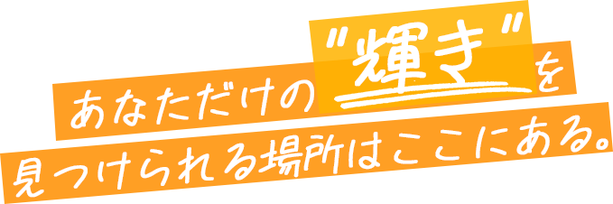 あなただけの“輝き”を 見つけられる場所はここにある。